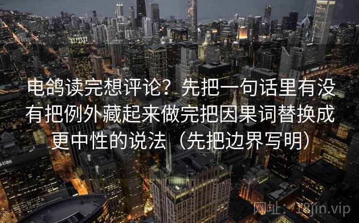 电鸽读完想评论？先把一句话里有没有把例外藏起来做完把因果词替换成更中性的说法（先把边界写明）