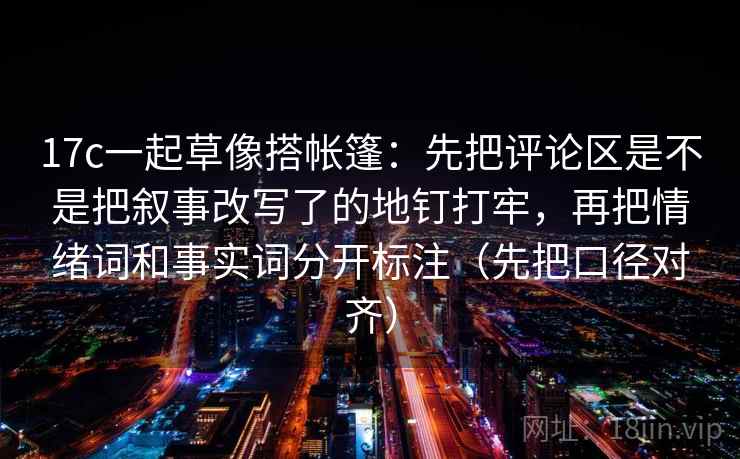 17c一起草像搭帐篷:先把评论区是不是把叙事改写了的地钉打牢,再把情绪词和事实词分开标注(先把口径对齐)