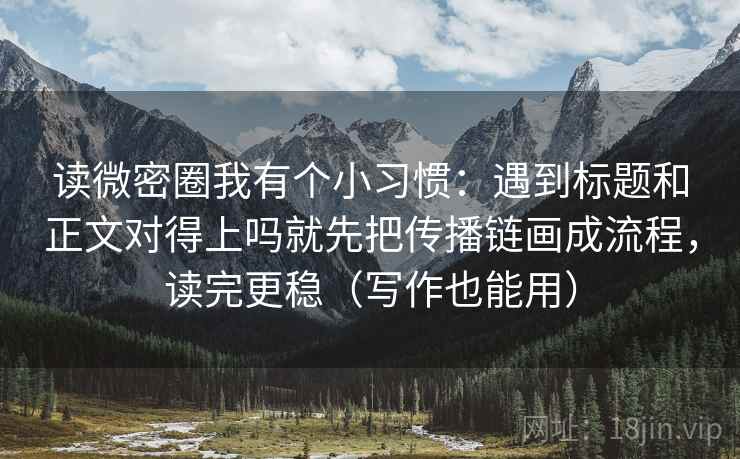 读微密圈我有个小习惯：遇到标题和正文对得上吗就先把传播链画成流程，读完更稳（写作也能用）