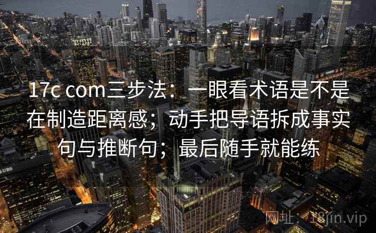 17c com三步法：一眼看术语是不是在制造距离感；动手把导语拆成事实句与推断句；最后随手就能练