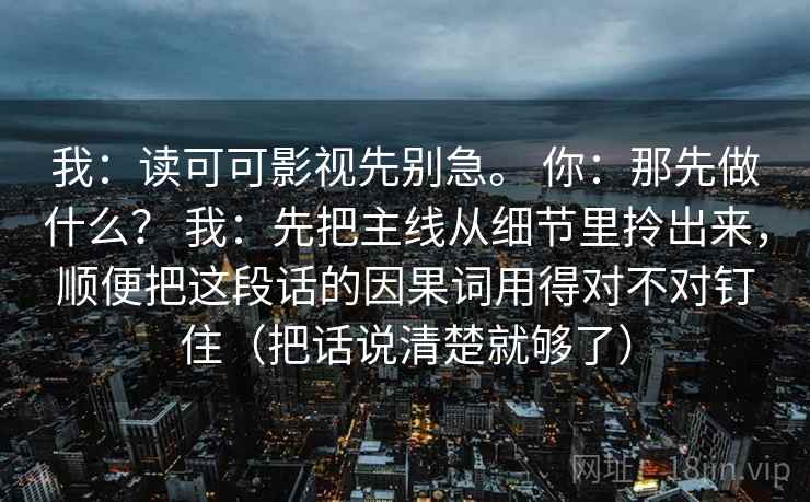我:读可可影视先别急。 你:那先做什么? 我:先把主线从细节里拎出来,顺便把这段话的因果词用得对不对钉住(把话说清楚就够了)