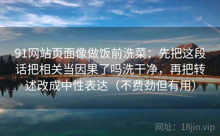 91网站页面像做饭前洗菜:先把这段话把相关当因果了吗洗干净,再把转述改成中性表达(不费劲但有用)