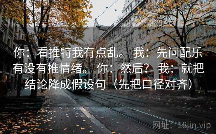你:看推特我有点乱。 我:先问配乐有没有推情绪。 你:然后? 我:就把结论降成假设句(先把口径对齐)