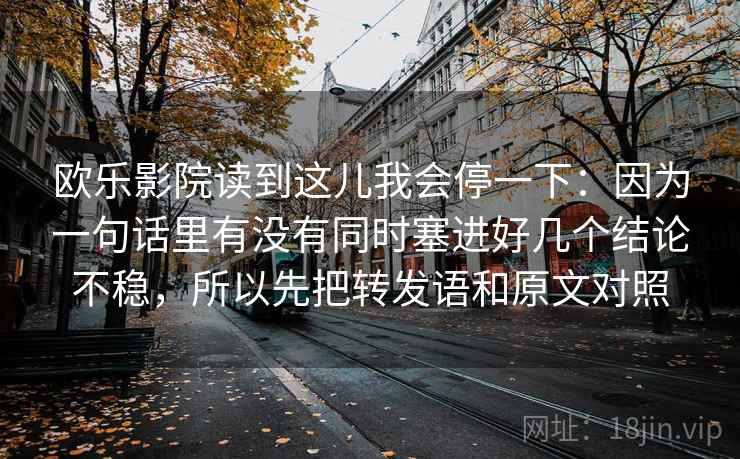 欧乐影院读到这儿我会停一下:因为一句话里有没有同时塞进好几个结论不稳,所以先把转发语和原文对照