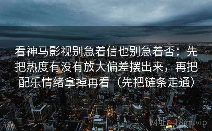看神马影视别急着信也别急着否:先把热度有没有放大偏差摆出来,再把配乐情绪拿掉再看(先把链条走通)