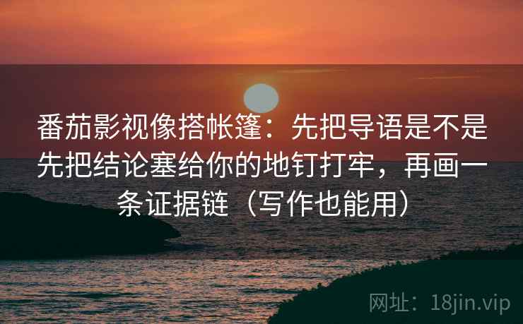 番茄影视像搭帐篷:先把导语是不是先把结论塞给你的地钉打牢,再画一条证据链(写作也能用)