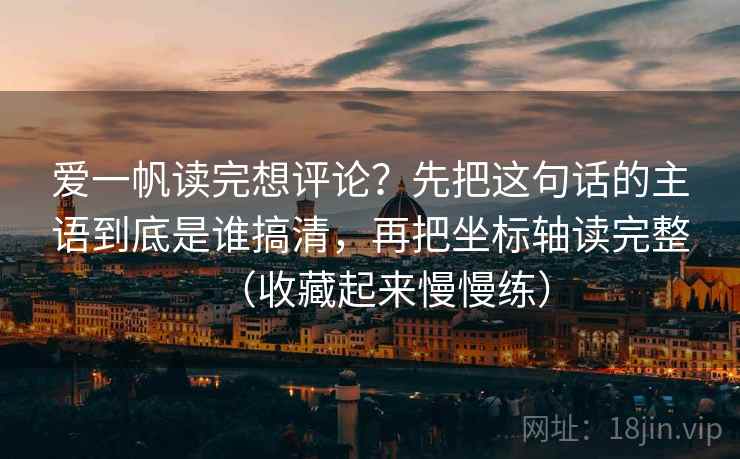 爱一帆读完想评论?先把这句话的主语到底是谁搞清,再把坐标轴读完整(收藏起来慢慢练)