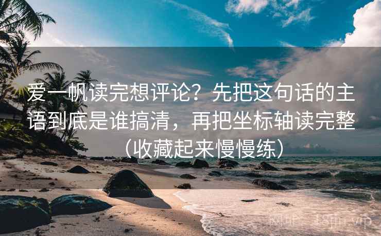 爱一帆读完想评论?先把这句话的主语到底是谁搞清,再把坐标轴读完整(收藏起来慢慢练)