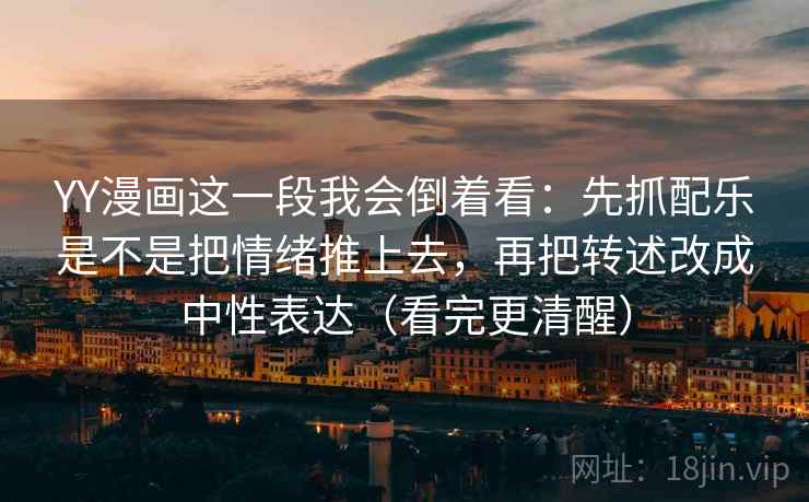 YY漫画这一段我会倒着看:先抓配乐是不是把情绪推上去,再把转述改成中性表达(看完更清醒)