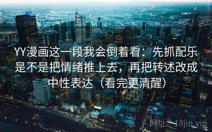 YY漫画这一段我会倒着看:先抓配乐是不是把情绪推上去,再把转述改成中性表达(看完更清醒)