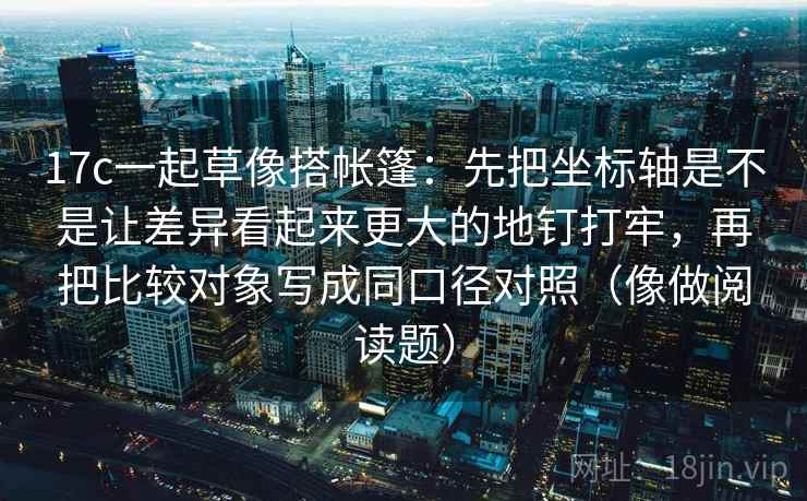 17c一起草像搭帐篷:先把坐标轴是不是让差异看起来更大的地钉打牢,再把比较对象写成同口径对照(像做阅读题)