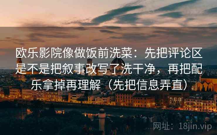 欧乐影院像做饭前洗菜:先把评论区是不是把叙事改写了洗干净,再把配乐拿掉再理解(先把信息弄直)