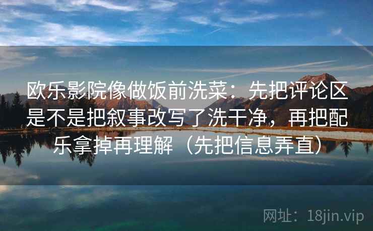 欧乐影院像做饭前洗菜:先把评论区是不是把叙事改写了洗干净,再把配乐拿掉再理解(先把信息弄直)