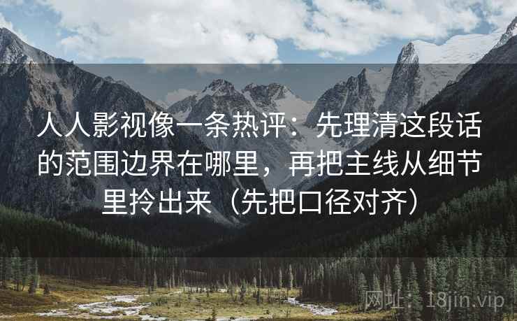 人人影视像一条热评:先理清这段话的范围边界在哪里,再把主线从细节里拎出来(先把口径对齐)
