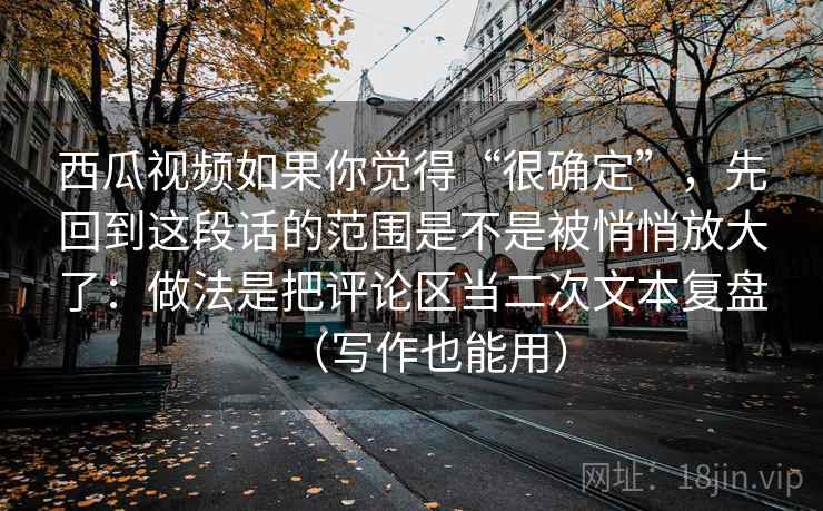 西瓜视频如果你觉得“很确定”,先回到这段话的范围是不是被悄悄放大了:做法是把评论区当二次文本复盘(写作也能用)