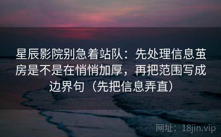 星辰影院别急着站队:先处理信息茧房是不是在悄悄加厚,再把范围写成边界句(先把信息弄直)