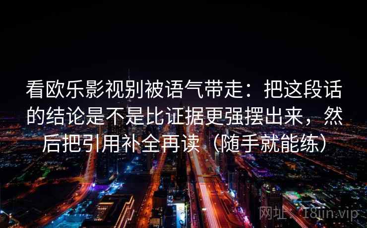 看欧乐影视别被语气带走:把这段话的结论是不是比证据更强摆出来,然后把引用补全再读(随手就能练)