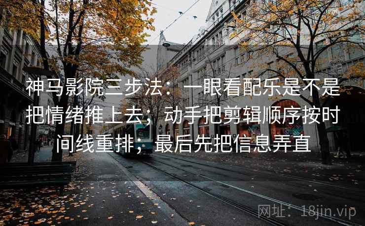 神马影院三步法:一眼看配乐是不是把情绪推上去;动手把剪辑顺序按时间线重排;最后先把信息弄直
