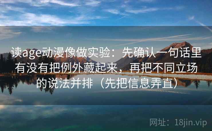 读age动漫像做实验：先确认一句话里有没有把例外藏起来，再把不同立场的说法并排（先把信息弄直）
