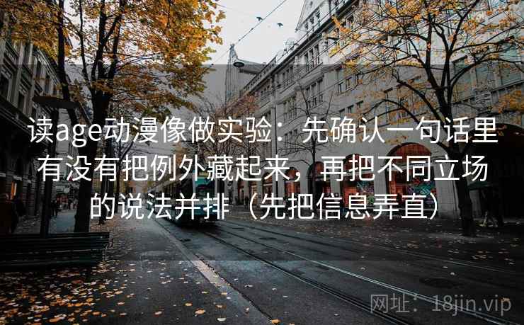 读age动漫像做实验:先确认一句话里有没有把例外藏起来,再把不同立场的说法并排(先把信息弄直)