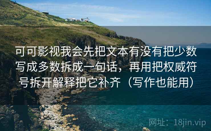 可可影视我会先把文本有没有把少数写成多数拆成一句话，再用把权威符号拆开解释把它补齐（写作也能用）