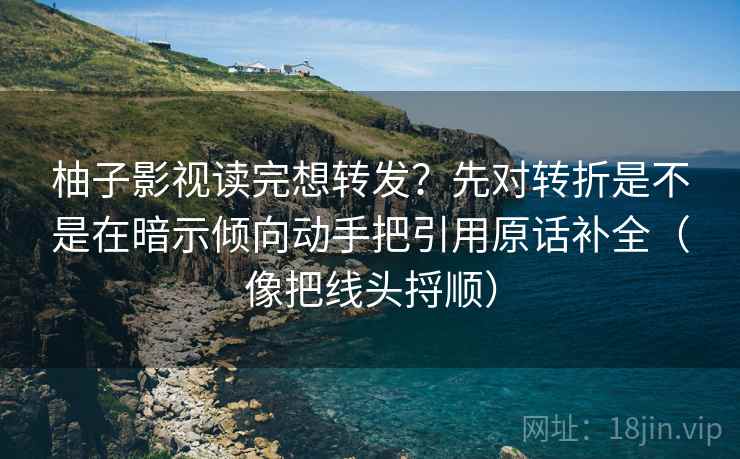 柚子影视读完想转发?先对转折是不是在暗示倾向动手把引用原话补全(像把线头捋顺)