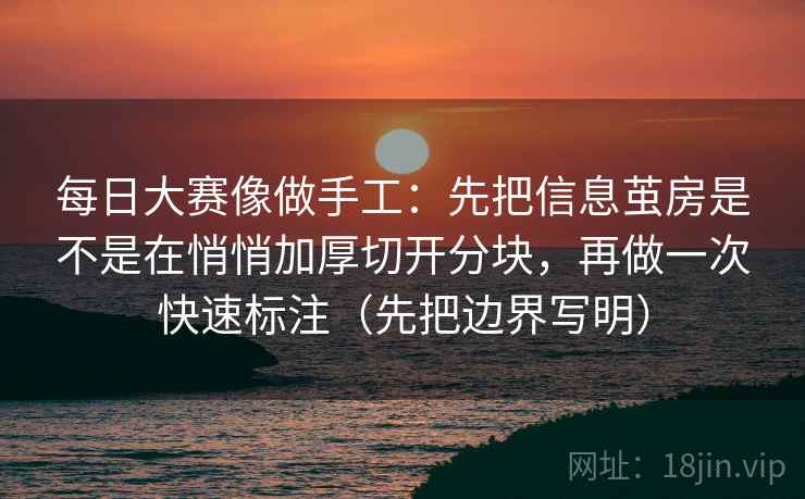 每日大赛像做手工:先把信息茧房是不是在悄悄加厚切开分块,再做一次快速标注(先把边界写明)