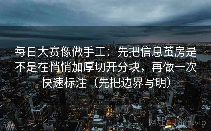 每日大赛像做手工:先把信息茧房是不是在悄悄加厚切开分块,再做一次快速标注(先把边界写明)