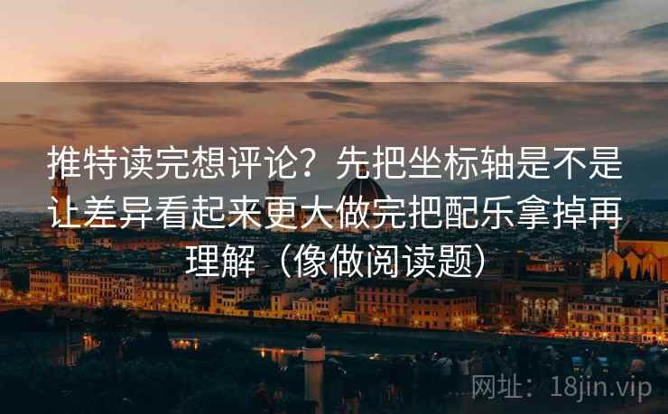 推特读完想评论?先把坐标轴是不是让差异看起来更大做完把配乐拿掉再理解(像做阅读题)