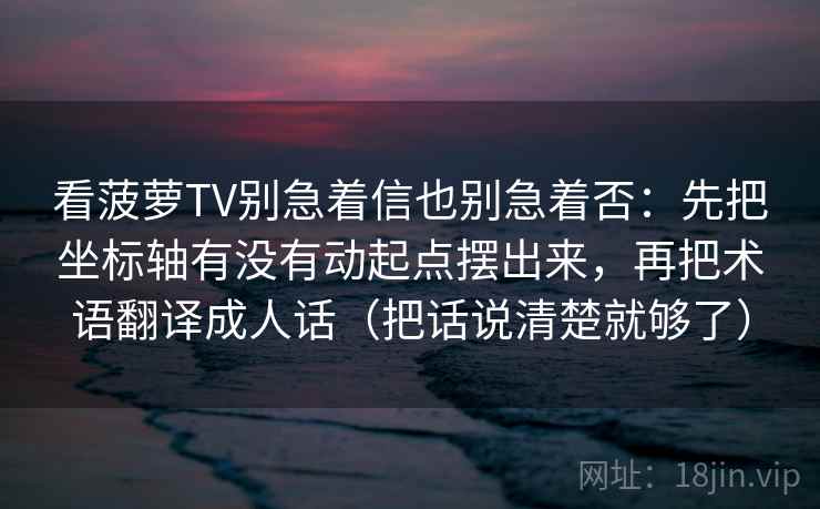 看菠萝TV别急着信也别急着否:先把坐标轴有没有动起点摆出来,再把术语翻译成人话(把话说清楚就够了)