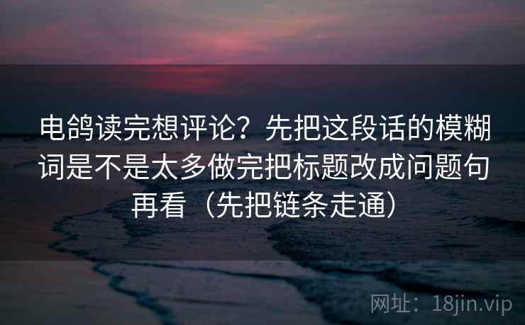 电鸽读完想评论?先把这段话的模糊词是不是太多做完把标题改成问题句再看(先把链条走通)
