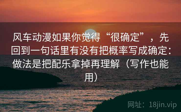 风车动漫如果你觉得“很确定”,先回到一句话里有没有把概率写成确定:做法是把配乐拿掉再理解(写作也能用)