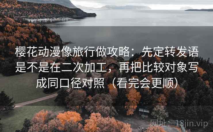 樱花动漫像旅行做攻略:先定转发语是不是在二次加工,再把比较对象写成同口径对照(看完会更顺)