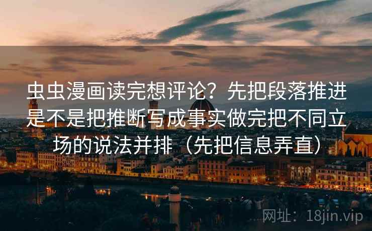 虫虫漫画读完想评论?先把段落推进是不是把推断写成事实做完把不同立场的说法并排(先把信息弄直)