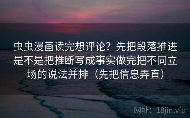 虫虫漫画读完想评论?先把段落推进是不是把推断写成事实做完把不同立场的说法并排(先把信息弄直)