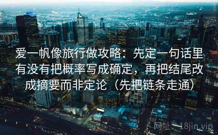 爱一帆像旅行做攻略:先定一句话里有没有把概率写成确定,再把结尾改成摘要而非定论(先把链条走通)