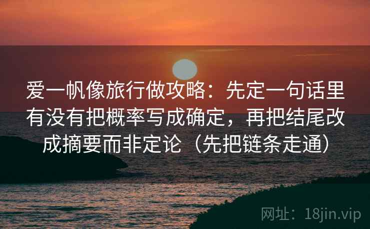 爱一帆像旅行做攻略:先定一句话里有没有把概率写成确定,再把结尾改成摘要而非定论(先把链条走通)