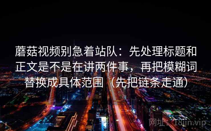 蘑菇视频别急着站队:先处理标题和正文是不是在讲两件事,再把模糊词替换成具体范围(先把链条走通)