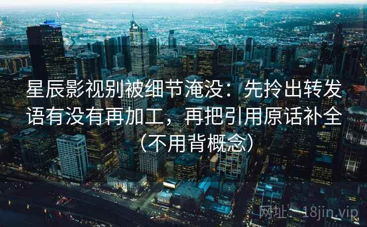 星辰影视别被细节淹没:先拎出转发语有没有再加工,再把引用原话补全(不用背概念)