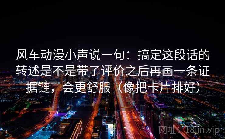 风车动漫小声说一句:搞定这段话的转述是不是带了评价之后再画一条证据链,会更舒服(像把卡片排好)