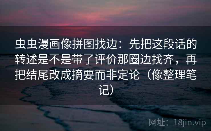 虫虫漫画像拼图找边:先把这段话的转述是不是带了评价那圈边找齐,再把结尾改成摘要而非定论(像整理笔记)