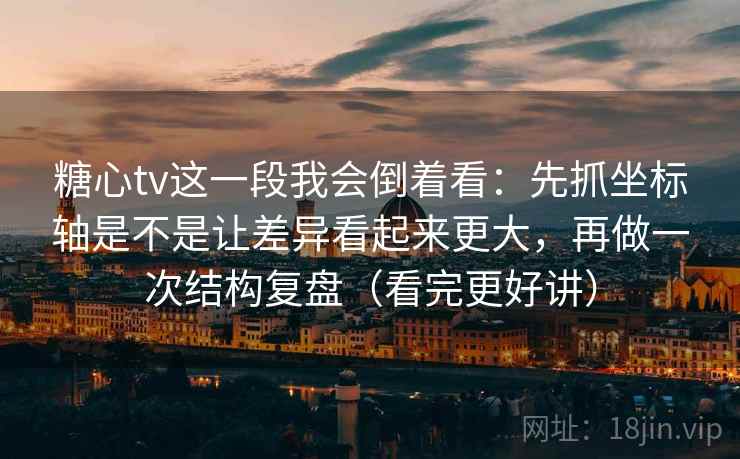 糖心tv这一段我会倒着看:先抓坐标轴是不是让差异看起来更大,再做一次结构复盘(看完更好讲)