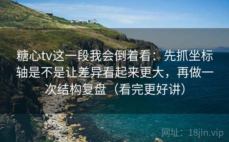 糖心tv这一段我会倒着看:先抓坐标轴是不是让差异看起来更大,再做一次结构复盘(看完更好讲)