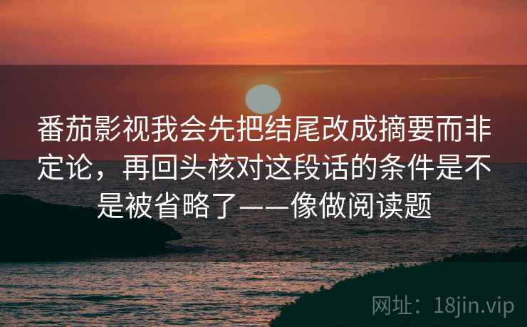 详细阅读:番茄影视我会先把结尾改成摘要而非定论,再回头核对这段话的条件是不是被省略了——像做阅读题 番茄影视我会先把结尾改成摘要而非定论,再回头核对这段话的条件是不是被省略了——像做阅读题