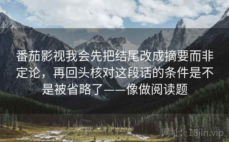 番茄影视我会先把结尾改成摘要而非定论,再回头核对这段话的条件是不是被省略了——像做阅读题