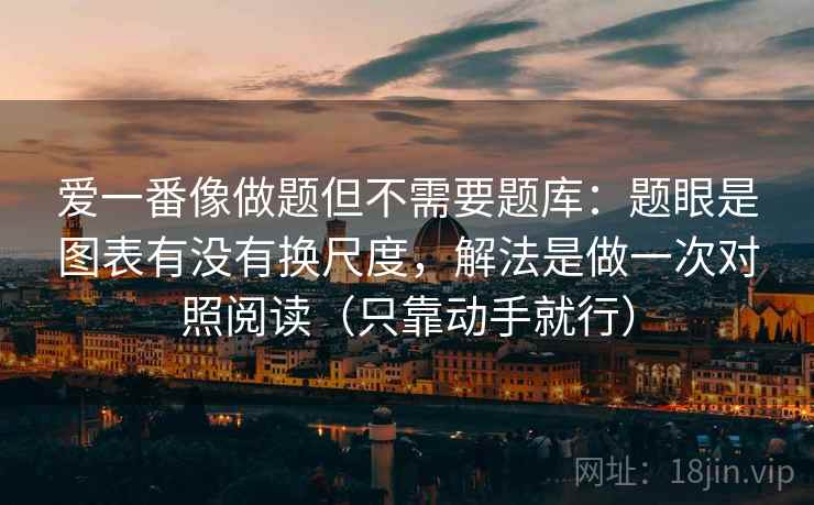 详细阅读:爱一番像做题但不需要题库:题眼是图表有没有换尺度,解法是做一次对照阅读(只靠动手就行) 爱一番像做题但不需要题库:题眼是图表有没有换尺度,解法是做一次对照阅读(只靠动手就行)