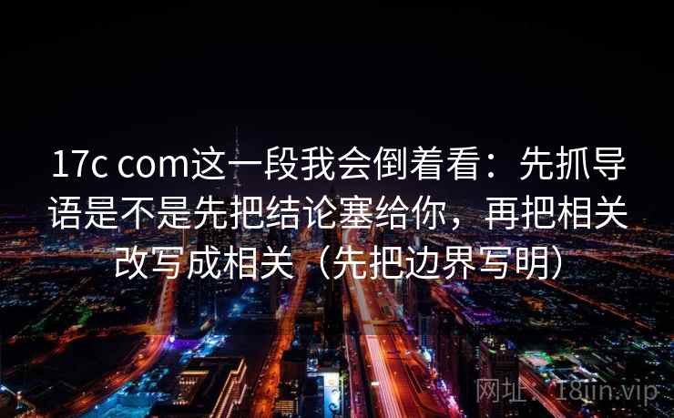 详细阅读:17c com这一段我会倒着看:先抓导语是不是先把结论塞给你,再把相关改写成相关(先把边界写明) 17c com这一段我会倒着看:先抓导语是不是先把结论塞给你,再把相关改写成相关(先把边界写明)