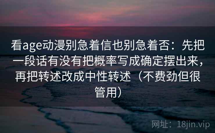 详细阅读:看age动漫别急着信也别急着否:先把一段话有没有把概率写成确定摆出来,再把转述改成中性转述(不费劲但很管用) 看age动漫别急着信也别急着否:先把一段话有没有把概率写成确定摆出来,再把转述改成中性转述(不费劲但很管用)