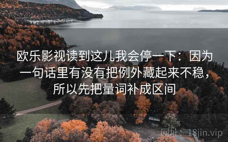 详细阅读:欧乐影视读到这儿我会停一下:因为一句话里有没有把例外藏起来不稳,所以先把量词补成区间 欧乐影视读到这儿我会停一下:因为一句话里有没有把例外藏起来不稳,所以先把量词补成区间