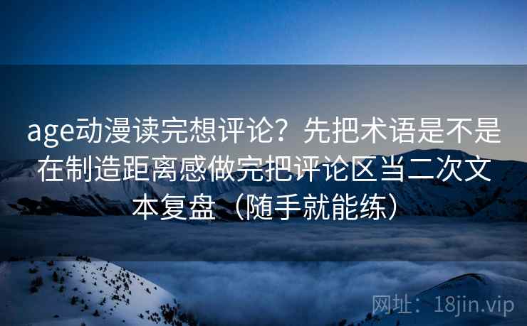 详细阅读:age动漫读完想评论?先把术语是不是在制造距离感做完把评论区当二次文本复盘(随手就能练) age动漫读完想评论?先把术语是不是在制造距离感做完把评论区当二次文本复盘(随手就能练)